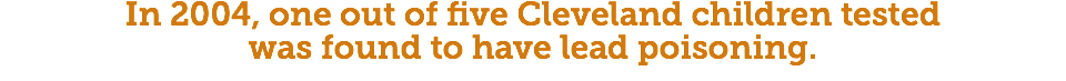 In 2004, one out of five Cleveland children tested  was found to have lead poisoning. 